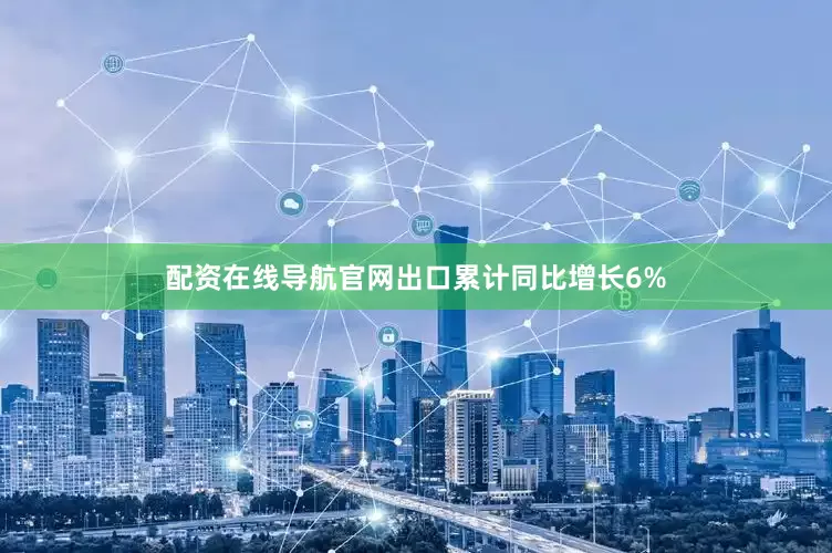 配资在线导航官网出口累计同比增长6%