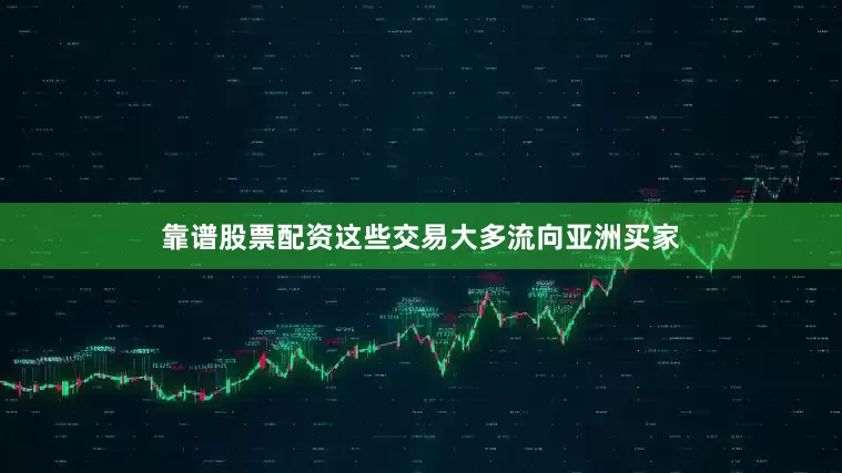 靠谱股票配资这些交易大多流向亚洲买家