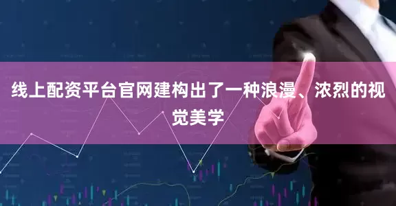 线上配资平台官网建构出了一种浪漫、浓烈的视觉美学