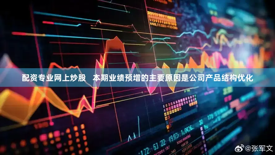 配资专业网上炒股   本期业绩预增的主要原因是公司产品结构优化
