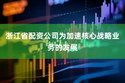 浙江省配资公司为加速核心战略业务的发展