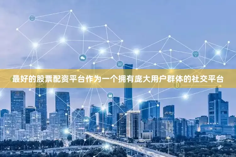最好的股票配资平台作为一个拥有庞大用户群体的社交平台