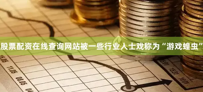 股票配资在线查询网站被一些行业人士戏称为“游戏蝗虫”