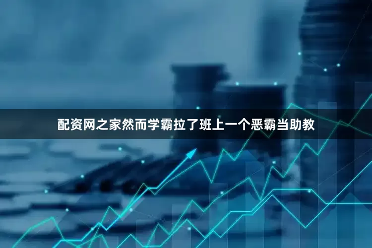 配资网之家然而学霸拉了班上一个恶霸当助教