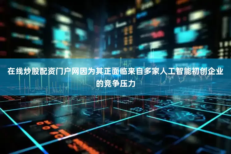 在线炒股配资门户网因为其正面临来自多家人工智能初创企业的竞争压力