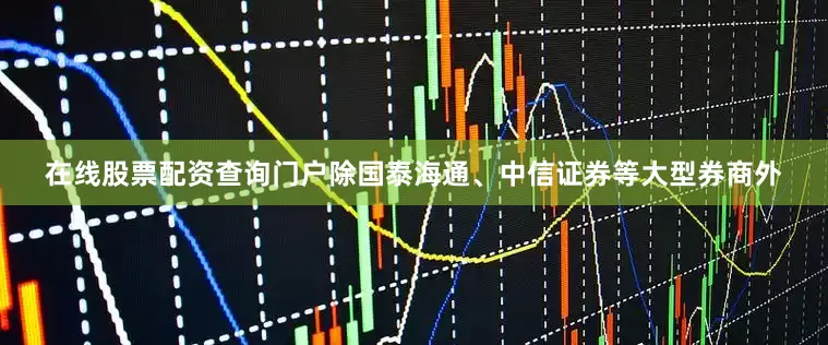 在线股票配资查询门户除国泰海通、中信证券等大型券商外