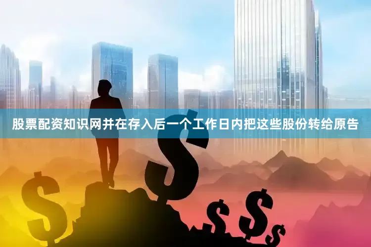 股票配资知识网并在存入后一个工作日内把这些股份转给原告