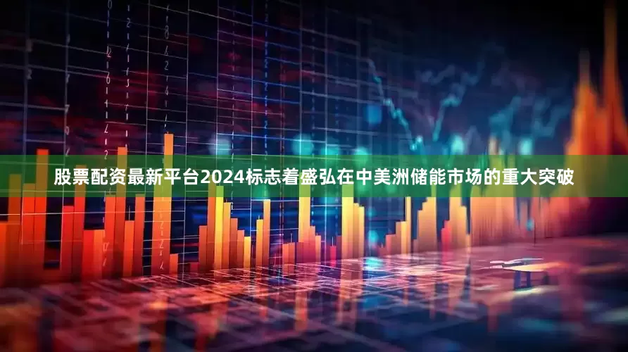 股票配资最新平台2024标志着盛弘在中美洲储能市场的重大突破