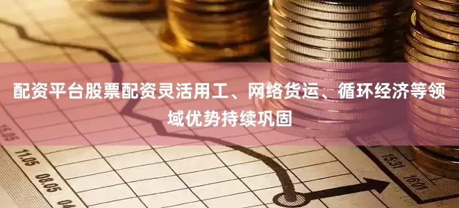 配资平台股票配资灵活用工、网络货运、循环经济等领域优势持续巩固