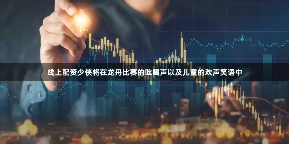 线上配资少侠将在龙舟比赛的吆喝声以及儿童的欢声笑语中