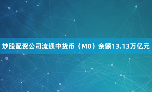 炒股配资公司流通中货币（M0）余额13.13万亿元