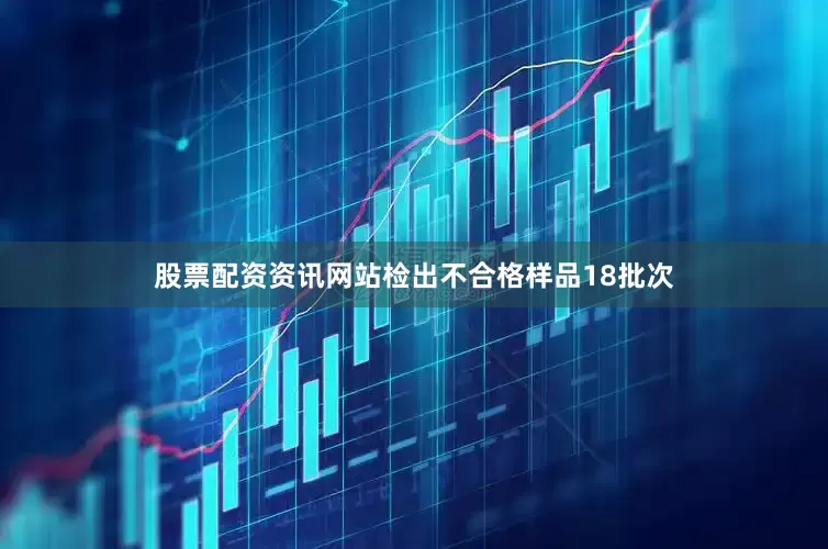 股票配资资讯网站检出不合格样品18批次