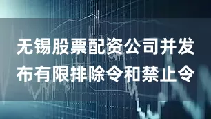 无锡股票配资公司并发布有限排除令和禁止令