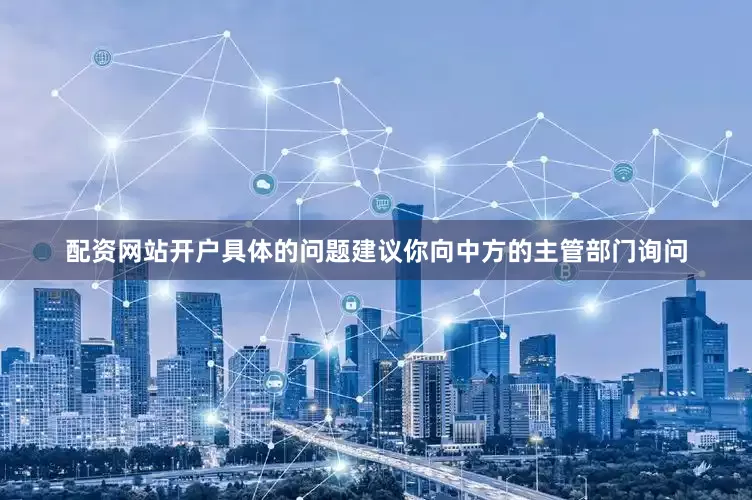 配资网站开户具体的问题建议你向中方的主管部门询问