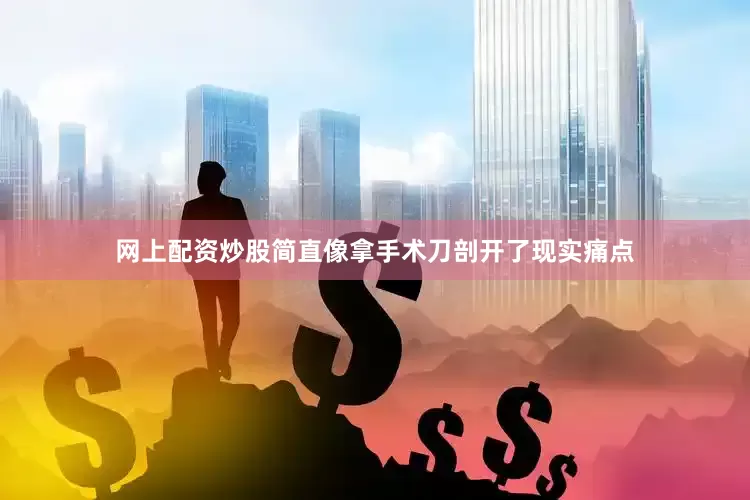 网上配资炒股简直像拿手术刀剖开了现实痛点
