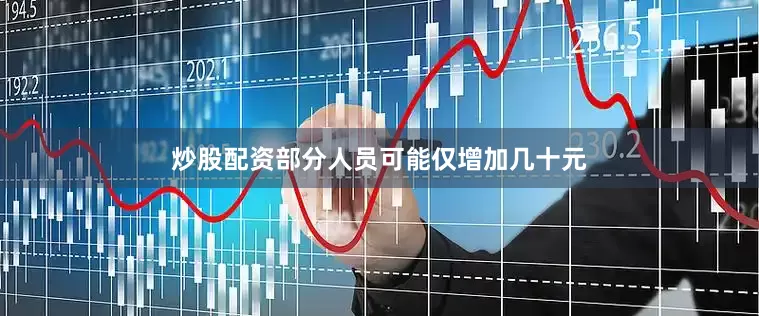 炒股配资部分人员可能仅增加几十元