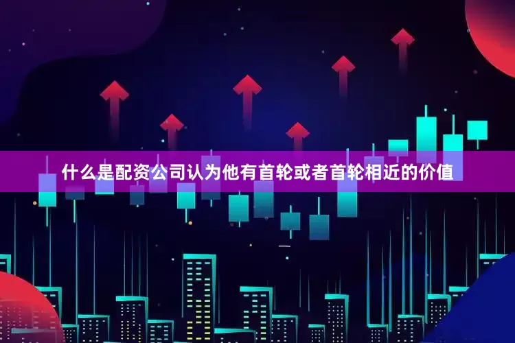 什么是配资公司认为他有首轮或者首轮相近的价值