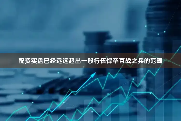 配资实盘已经远远超出一般行伍悍卒百战之兵的范畴