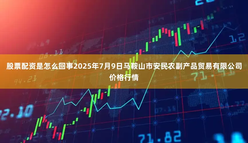 股票配资是怎么回事2025年7月9日马鞍山市安民农副产品贸易有限公司价格行情