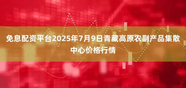 免息配资平台2025年7月9日青藏高原农副产品集散中心价格行情