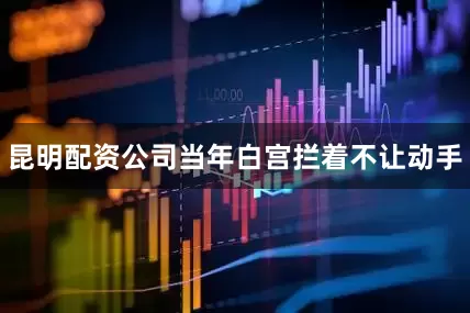 昆明配资公司当年白宫拦着不让动手