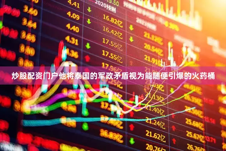 炒股配资门户他将泰国的军政矛盾视为能随便引爆的火药桶
