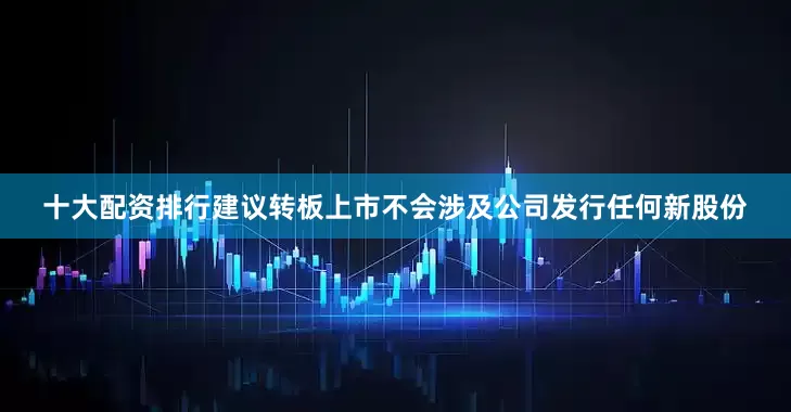 十大配资排行建议转板上市不会涉及公司发行任何新股份