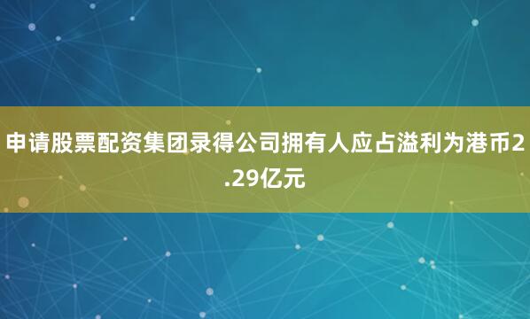 申请股票配资集团录得公司拥有人应占溢利为港币2.29亿元