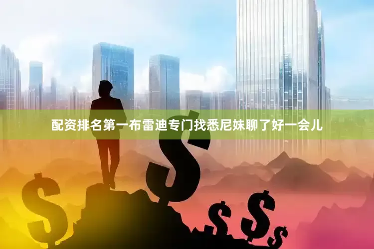 配资排名第一布雷迪专门找悉尼妹聊了好一会儿