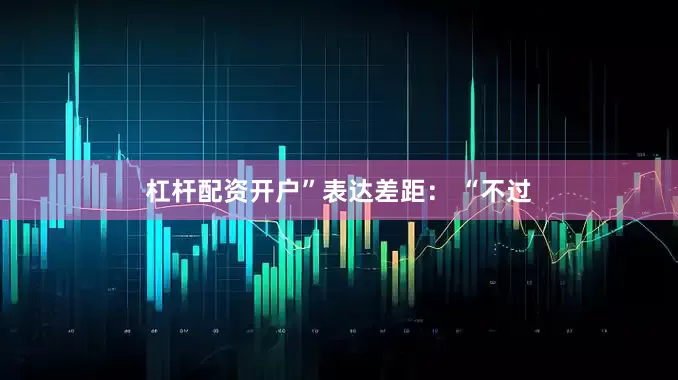 杠杆配资开户”表达差距： “不过