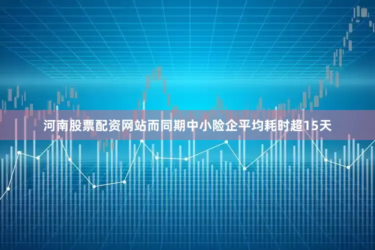 河南股票配资网站而同期中小险企平均耗时超15天