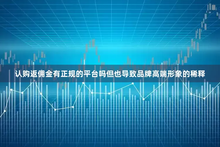认购返佣金有正规的平台吗但也导致品牌高端形象的稀释