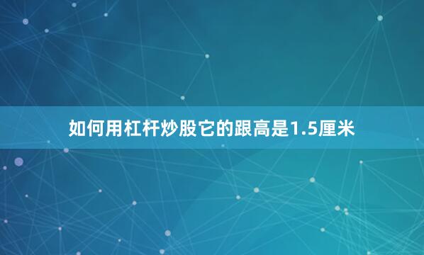 如何用杠杆炒股它的跟高是1.5厘米