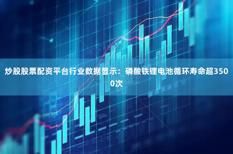 炒股股票配资平台行业数据显示：磷酸铁锂电池循环寿命超3500次
