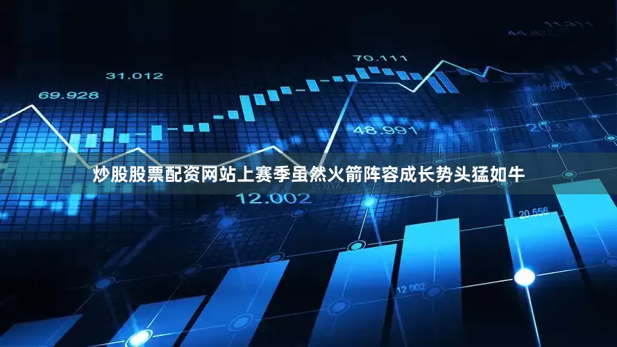 炒股股票配资网站上赛季虽然火箭阵容成长势头猛如牛