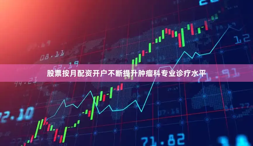 股票按月配资开户不断提升肿瘤科专业诊疗水平
