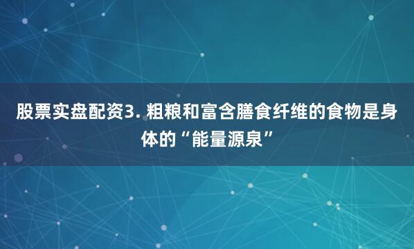股票实盘配资3. 粗粮和富含膳食纤维的食物是身体的“能量源泉”