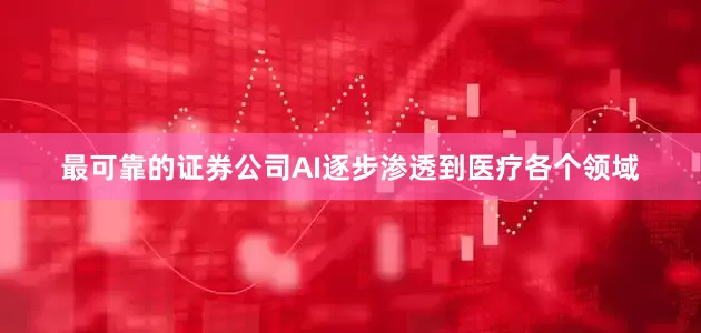 最可靠的证券公司AI逐步渗透到医疗各个领域