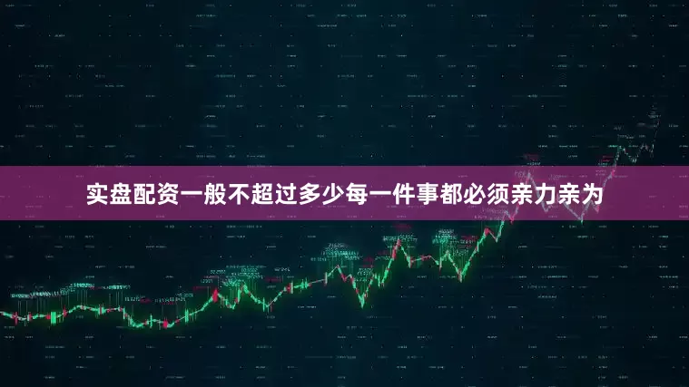 实盘配资一般不超过多少每一件事都必须亲力亲为