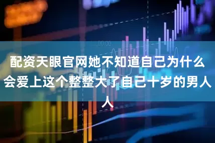 配资天眼官网她不知道自己为什么会爱上这个整整大了自己十岁的男人