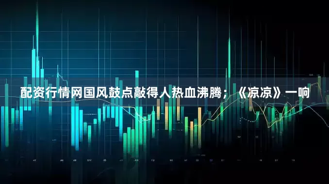 配资行情网国风鼓点敲得人热血沸腾；《凉凉》一响