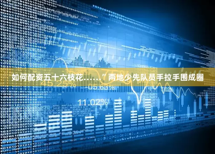 如何配资五十六枝花……”两地少先队员手拉手围成圈