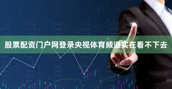 股票配资门户网登录央视体育频道实在看不下去
