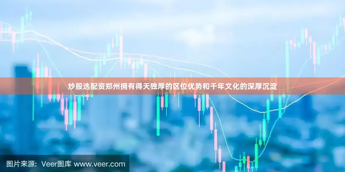 炒股选配资郑州拥有得天独厚的区位优势和千年文化的深厚沉淀