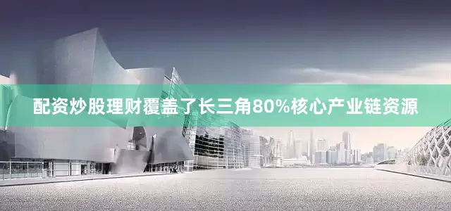 配资炒股理财覆盖了长三角80%核心产业链资源