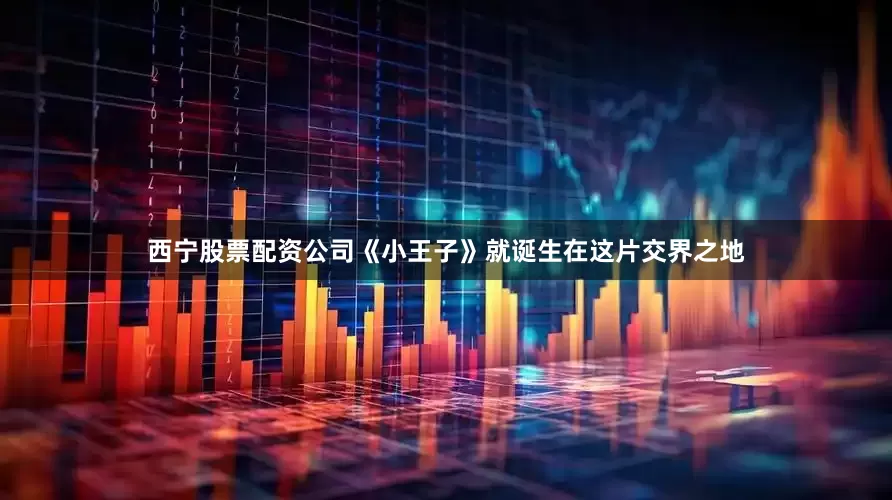 西宁股票配资公司《小王子》就诞生在这片交界之地
