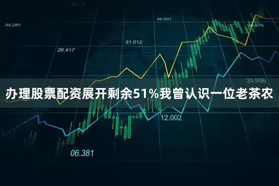 办理股票配资展开剩余51%我曾认识一位老茶农