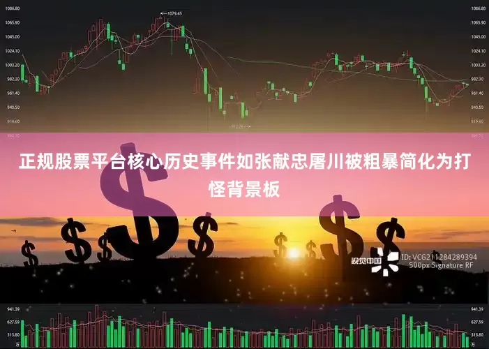 正规股票平台核心历史事件如张献忠屠川被粗暴简化为打怪背景板