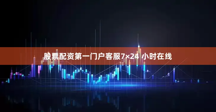 股票配资第一门户客服7×24 小时在线