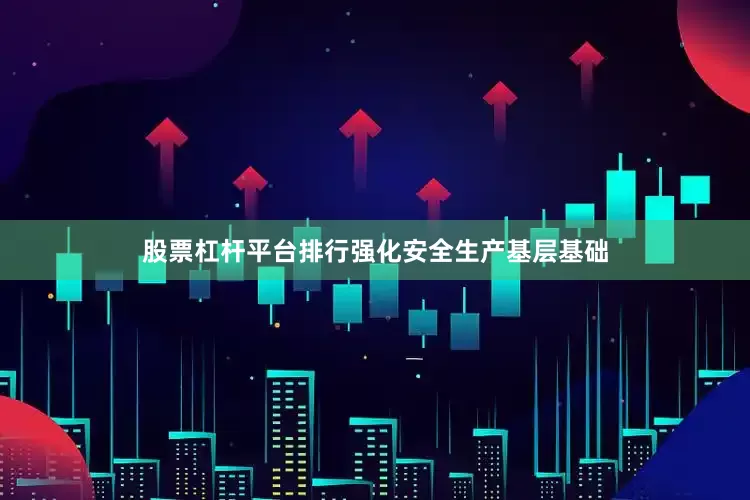 股票杠杆平台排行强化安全生产基层基础